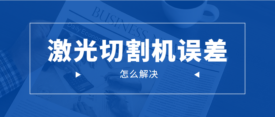 光纖金屬激光切割機(jī)的誤差問(wèn)題應(yīng)該怎么解決呢