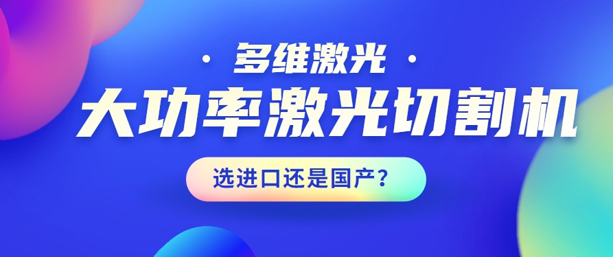 進(jìn)口還是國(guó)產(chǎn)？大功率激光切割機(jī)應(yīng)該如何選擇？